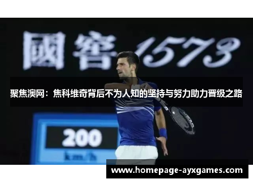 聚焦澳网:焦科维奇背后不为人知的坚持与努力助力晋级之路 聚焦澳网:焦科维奇背后不为人知的坚持与努力助力晋级之路