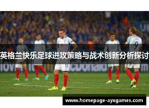 英格兰快乐足球进攻策略与战术创新分析探讨 英格兰快乐足球进攻策略与战术创新分析探讨