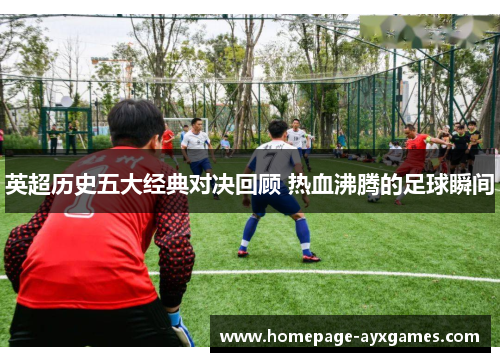 英超历史五大经典对决回顾 热血沸腾的足球瞬间 英超历史五大经典对决回顾 热血沸腾的足球瞬间