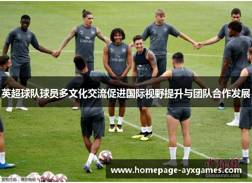 英超球队球员多文化交流促进国际视野提升与团队合作发展 英超球队球员多文化交流促进国际视野提升与团队合作发展