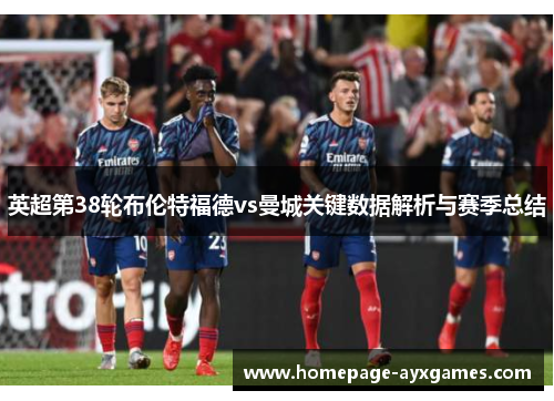 英超第38轮布伦特福德vs曼城关键数据解析与赛季总结 英超第38轮布伦特福德vs曼城关键数据解析与赛季总结