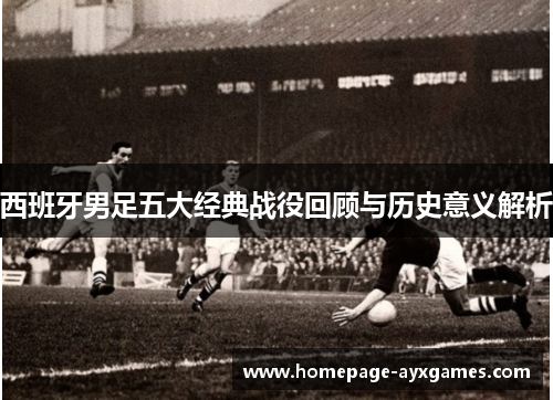 西班牙男足五大经典战役回顾与历史意义解析 西班牙男足五大经典战役回顾与历史意义解析