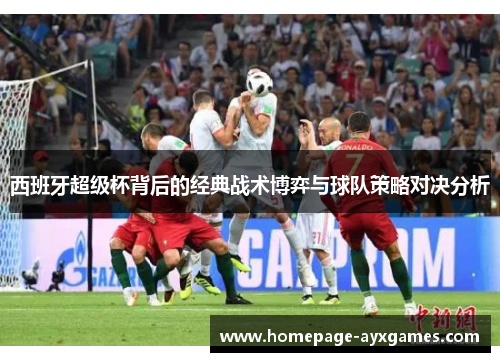 西班牙超级杯背后的经典战术博弈与球队策略对决分析 西班牙超级杯背后的经典战术博弈与球队策略对决分析