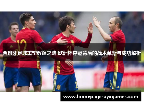 西班牙足球重塑辉煌之路 欧洲杯夺冠背后的战术革新与成功解析 西班牙足球重塑辉煌之路 欧洲杯夺冠背后的战术革新与成功解析
