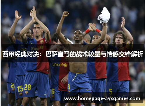 西甲经典对决:巴萨皇马的战术较量与情感交锋解析 西甲经典对决:巴萨皇马的战术较量与情感交锋解析