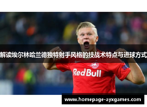解读埃尔林哈兰德独特射手风格的技战术特点与进球方式 解读埃尔林哈兰德独特射手风格的技战术特点与进球方式
