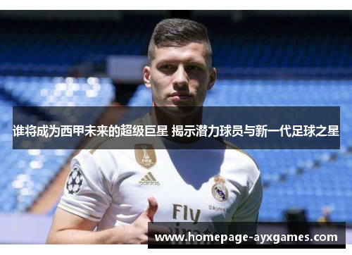 谁将成为西甲未来的超级巨星 揭示潜力球员与新一代足球之星 谁将成为西甲未来的超级巨星 揭示潜力球员与新一代足球之星