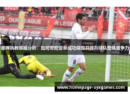 谢晖执教策略分析:如何帮助亚泰成功保级并提升球队整体竞争力 谢晖执教策略分析:如何帮助亚泰成功保级并提升球队整体竞争力