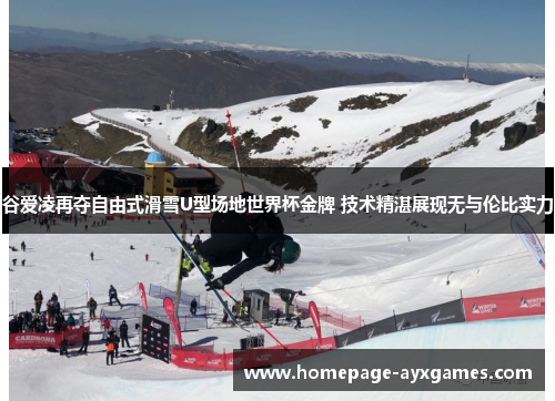 谷爱凌再夺自由式滑雪U型场地世界杯金牌 技术精湛展现无与伦比实力 谷爱凌再夺自由式滑雪U型场地世界杯金牌 技术精湛展现无与伦比实力