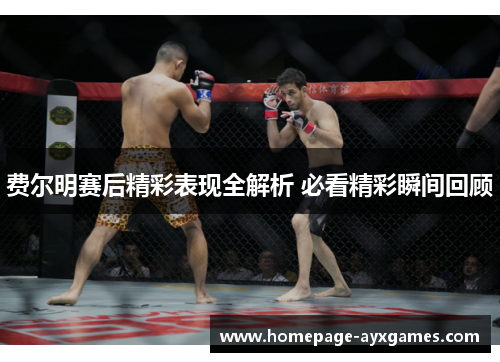 费尔明赛后精彩表现全解析 必看精彩瞬间回顾 费尔明赛后精彩表现全解析 必看精彩瞬间回顾