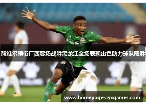 赫维尔领衔广西客场战胜黑龙江全场表现出色助力球队取胜 赫维尔领衔广西客场战胜黑龙江全场表现出色助力球队取胜