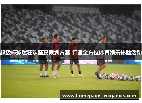 超级杯球迷狂欢盛宴策划方案 打造全方位体育娱乐体验活动 超级杯球迷狂欢盛宴策划方案 打造全方位体育娱乐体验活动