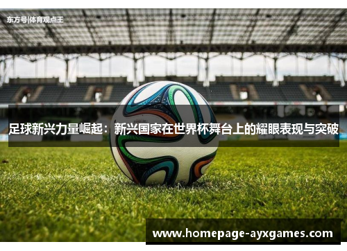 足球新兴力量崛起:新兴国家在世界杯舞台上的耀眼表现与突破 足球新兴力量崛起:新兴国家在世界杯舞台上的耀眼表现与突破