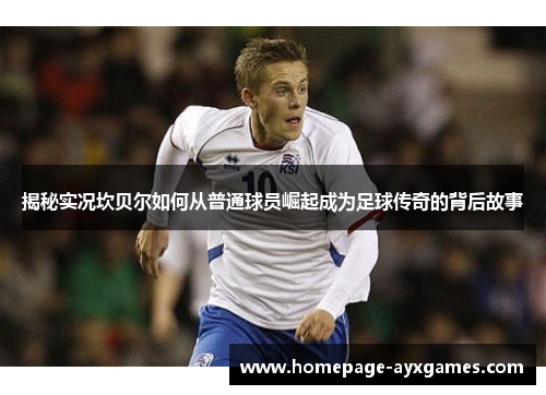 揭秘实况坎贝尔如何从普通球员崛起成为足球传奇的背后故事 揭秘实况坎贝尔如何从普通球员崛起成为足球传奇的背后故事