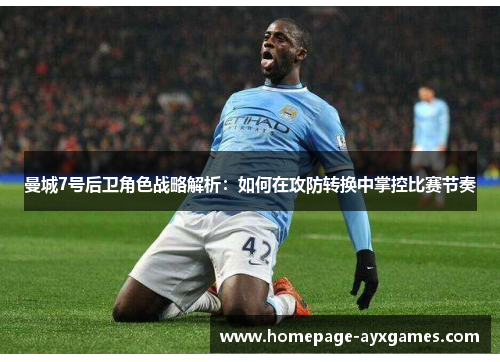 曼城7号后卫角色战略解析:如何在攻防转换中掌控比赛节奏 曼城7号后卫角色战略解析:如何在攻防转换中掌控比赛节奏