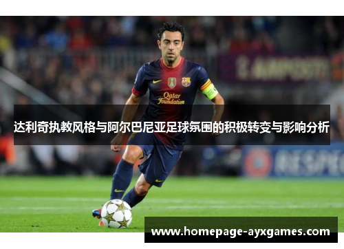 达利奇执教风格与阿尔巴尼亚足球氛围的积极转变与影响分析 达利奇执教风格与阿尔巴尼亚足球氛围的积极转变与影响分析