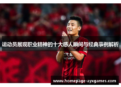 运动员展现职业精神的十大感人瞬间与经典事例解析 运动员展现职业精神的十大感人瞬间与经典事例解析