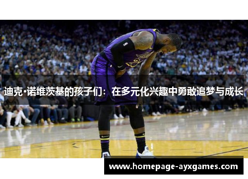 迪克·诺维茨基的孩子们:在多元化兴趣中勇敢追梦与成长 迪克·诺维茨基的孩子们:在多元化兴趣中勇敢追梦与成长