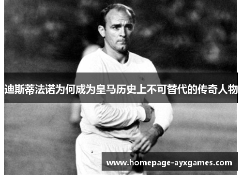迪斯蒂法诺为何成为皇马历史上不可替代的传奇人物 迪斯蒂法诺为何成为皇马历史上不可替代的传奇人物