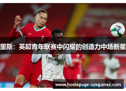 里斯:英超青年联赛中闪耀的创造力中场新星 里斯:英超青年联赛中闪耀的创造力中场新星
