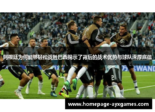 阿根廷为何能够轻松战胜巴西揭示了背后的战术优势与球队深厚底蕴