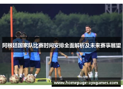 阿根廷国家队比赛时间安排全面解析及未来赛事展望