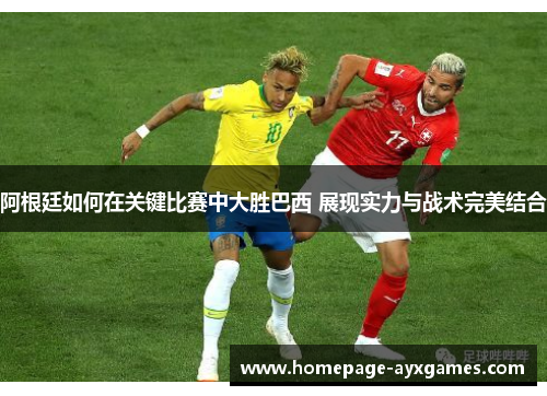 阿根廷如何在关键比赛中大胜巴西 展现实力与战术完美结合
