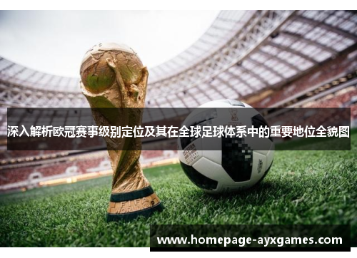 深入解析欧冠赛事级别定位及其在全球足球体系中的重要地位全貌图 深入解析欧冠赛事级别定位及其在全球足球体系中的重要地位全貌图