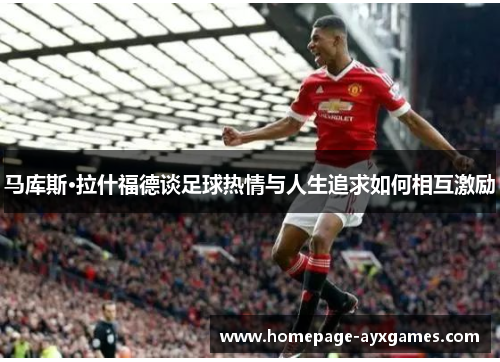 马库斯·拉什福德谈足球热情与人生追求如何相互激励