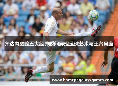 齐达内巅峰五大经典瞬间展现足球艺术与王者风范