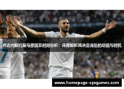 齐达内解约皇马原因及时间分析：深度解析其决定背后的动因与时机