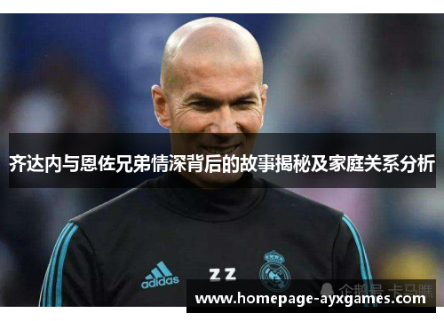 齐达内与恩佐兄弟情深背后的故事揭秘及家庭关系分析