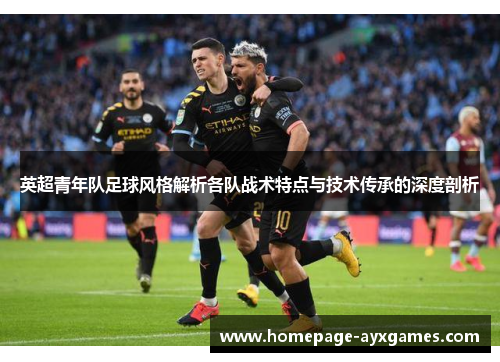 英超青年队足球风格解析各队战术特点与技术传承的深度剖析