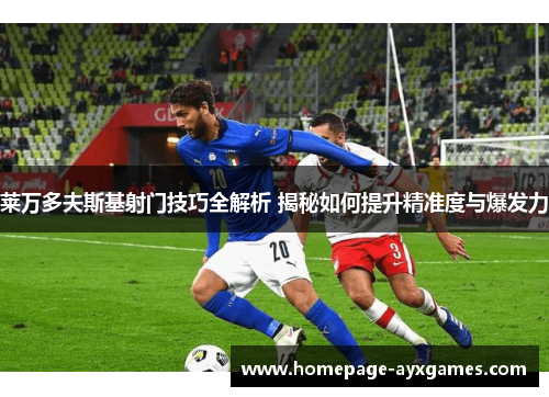 莱万多夫斯基射门技巧全解析 揭秘如何提升精准度与爆发力