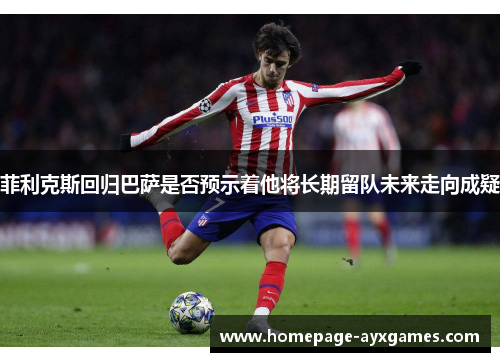 菲利克斯回归巴萨是否预示着他将长期留队未来走向成疑