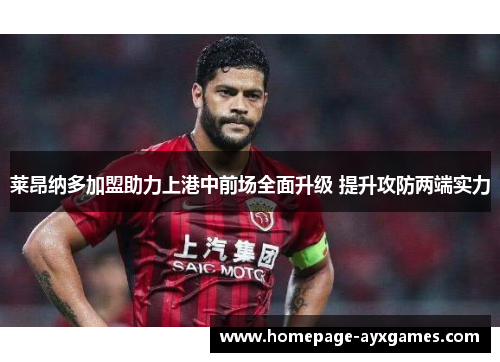 莱昂纳多加盟助力上港中前场全面升级 提升攻防两端实力