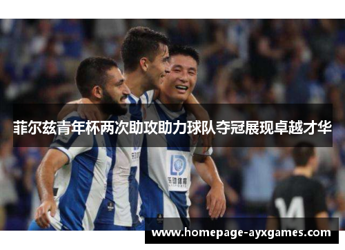 菲尔兹青年杯两次助攻助力球队夺冠展现卓越才华