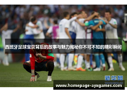 西班牙足球宝贝背后的故事与魅力揭秘你不可不知的精彩瞬间