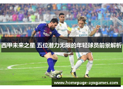 西甲未来之星 五位潜力无限的年轻球员前景解析