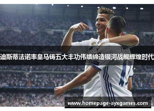 迪斯蒂法诺率皇马铸五大丰功伟绩缔造银河战舰辉煌时代 迪斯蒂法诺率皇马铸五大丰功伟绩缔造银河战舰辉煌时代
