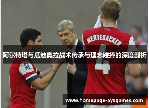 阿尔特塔与瓜迪奥拉战术传承与理念碰撞的深度剖析 阿尔特塔与瓜迪奥拉战术传承与理念碰撞的深度剖析