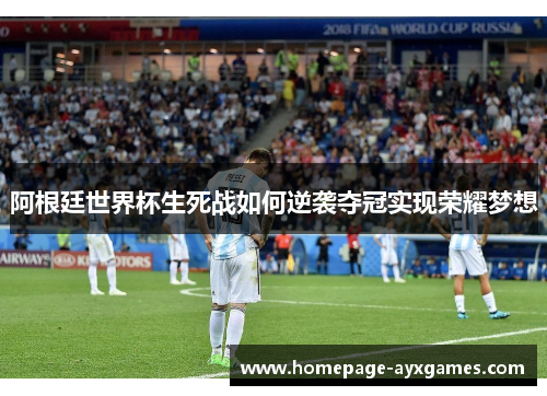 阿根廷世界杯生死战如何逆袭夺冠实现荣耀梦想 阿根廷世界杯生死战如何逆袭夺冠实现荣耀梦想
