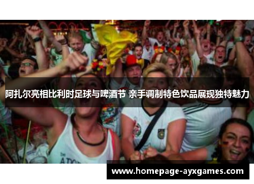阿扎尔亮相比利时足球与啤酒节 亲手调制特色饮品展现独特魅力 阿扎尔亮相比利时足球与啤酒节 亲手调制特色饮品展现独特魅力