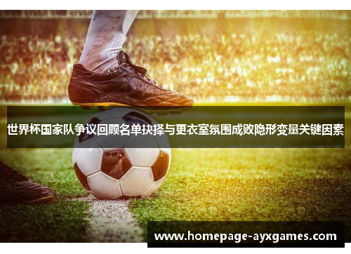 世界杯国家队争议回顾名单抉择与更衣室氛围成败隐形变量关键因素 世界杯国家队争议回顾名单抉择与更衣室氛围成败隐形变量关键因素