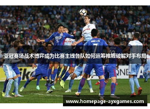 亚冠赛场战术博弈成为比赛主线各队如何运筹帷幄破解对手布局 亚冠赛场战术博弈成为比赛主线各队如何运筹帷幄破解对手布局