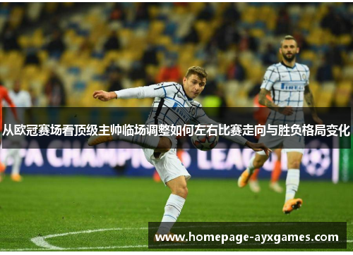 从欧冠赛场看顶级主帅临场调整如何左右比赛走向与胜负格局变化