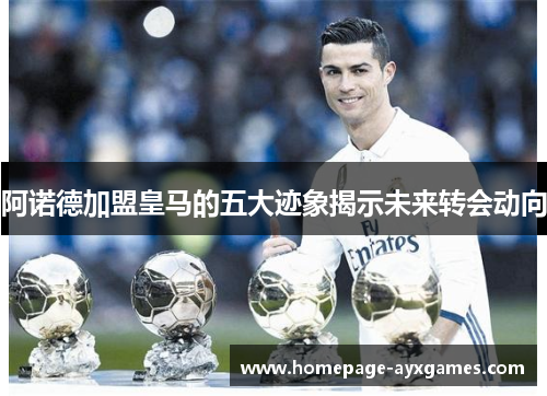 阿诺德加盟皇马的五大迹象揭示未来转会动向