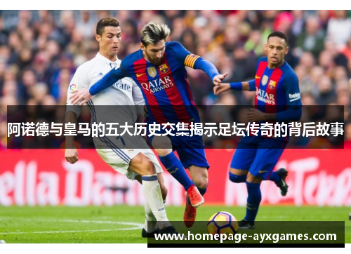 阿诺德与皇马的五大历史交集揭示足坛传奇的背后故事