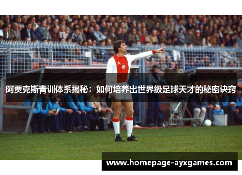 阿贾克斯青训体系揭秘:如何培养出世界级足球天才的秘密诀窍 阿贾克斯青训体系揭秘:如何培养出世界级足球天才的秘密诀窍