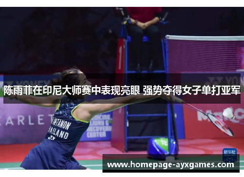 陈雨菲在印尼大师赛中表现亮眼 强势夺得女子单打亚军 陈雨菲在印尼大师赛中表现亮眼 强势夺得女子单打亚军